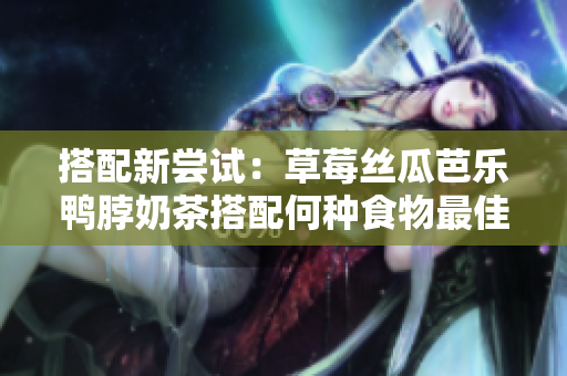 搭配新尝试：草莓丝瓜芭乐鸭脖奶茶搭配何种食物最佳？
