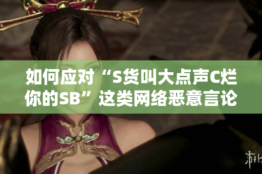 如何应对“S货叫大点声C烂你的SB”这类网络恶意言论？