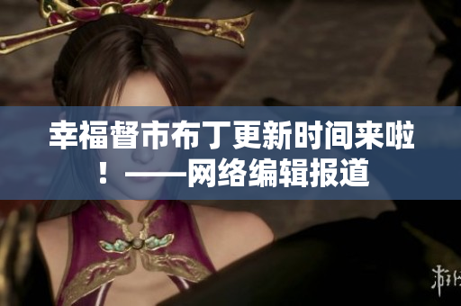 幸福督市布丁更新时间来啦！——网络编辑报道