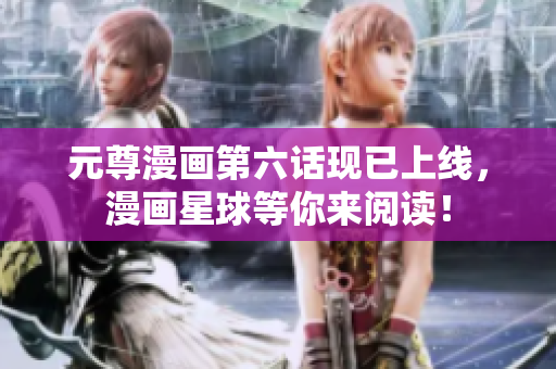 元尊漫画第六话现已上线，漫画星球等你来阅读！