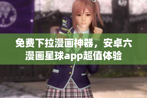 免费下拉漫画神器，安卓六漫画星球app超值体验