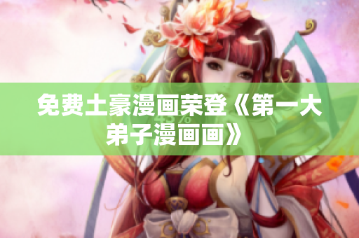 免费土豪漫画荣登《第一大弟子漫画画》 