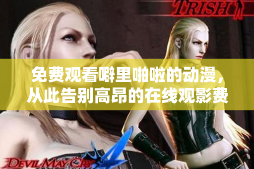 免费观看噼里啪啦的动漫，从此告别高昂的在线观影费用