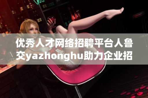 优秀人才网络招聘平台人鲁交yazhonghu助力企业招聘