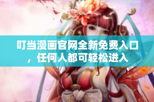 叮当漫画官网全新免费入口，任何人都可轻松进入