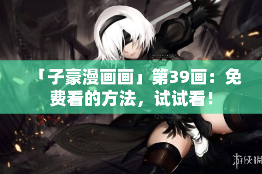 「子豪漫画画」第39画：免费看的方法，试试看！