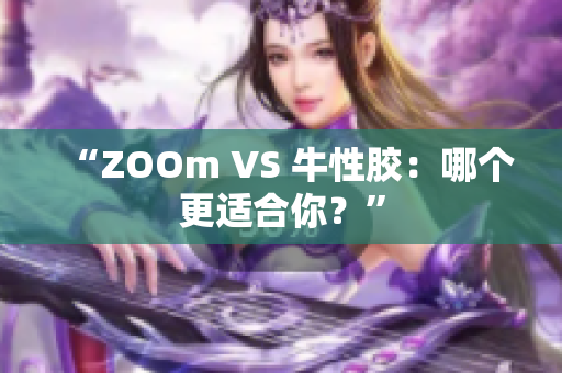 “ZOOm VS 牛性胶：哪个更适合你？”