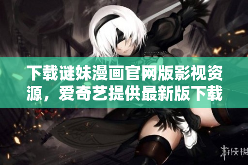 下载谜妹漫画官网版影视资源，爱奇艺提供最新版下载！
