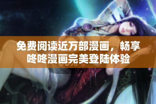 免费阅读近万部漫画，畅享咚咚漫画完美登陆体验