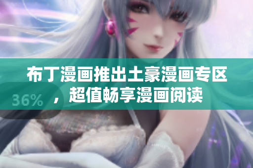 布丁漫画推出土豪漫画专区，超值畅享漫画阅读