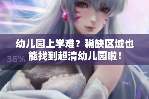 幼儿园上学难？稀缺区域也能找到超清幼儿园啦！