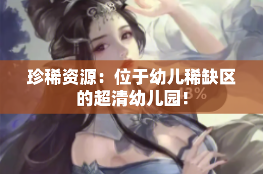 珍稀资源：位于幼儿稀缺区的超清幼儿园！