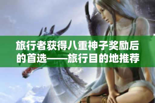 旅行者获得八重神子奖励后的首选——旅行目的地推荐