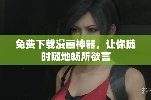 免费下载漫画神器，让你随时随地畅所欲言