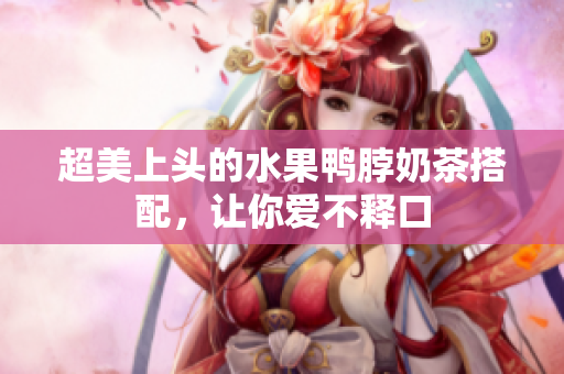 超美上头的水果鸭脖奶茶搭配，让你爱不释口
