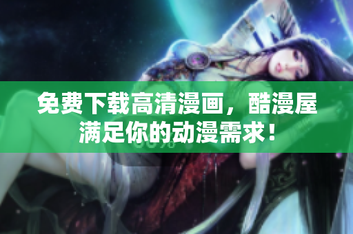 免费下载高清漫画，酷漫屋满足你的动漫需求！