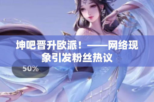 坤吧晋升欧派！——网络现象引发粉丝热议