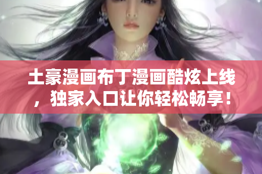 土豪漫画布丁漫画酷炫上线，独家入口让你轻松畅享！