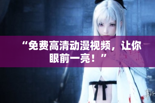 “免费高清动漫视频，让你眼前一亮！”