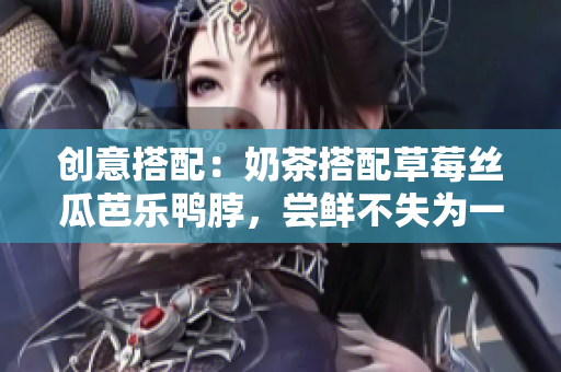 创意搭配：奶茶搭配草莓丝瓜芭乐鸭脖，尝鲜不失为一种不一样的享受