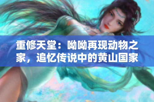 重修天堂：呦呦再现动物之家，追忆传说中的黄山国家公园