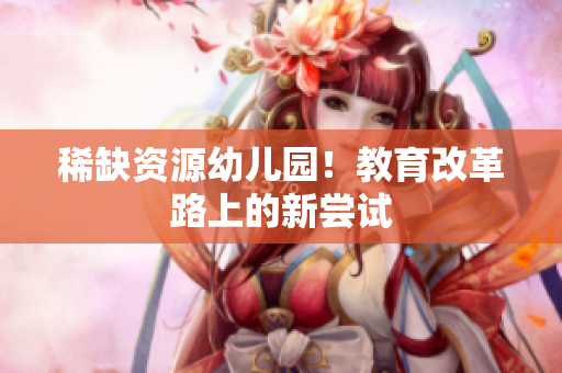 稀缺资源幼儿园！教育改革路上的新尝试