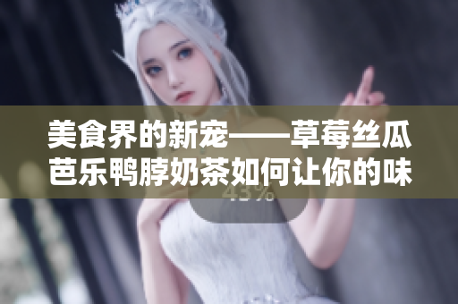 美食界的新宠——草莓丝瓜芭乐鸭脖奶茶如何让你的味蕾享受异域风情