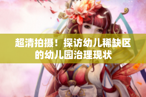 超清拍摄！探访幼儿稀缺区的幼儿园治理现状