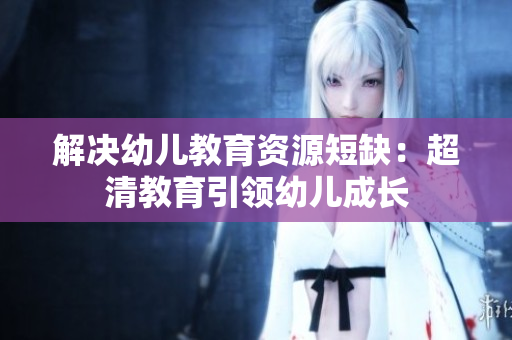解决幼儿教育资源短缺：超清教育引领幼儿成长