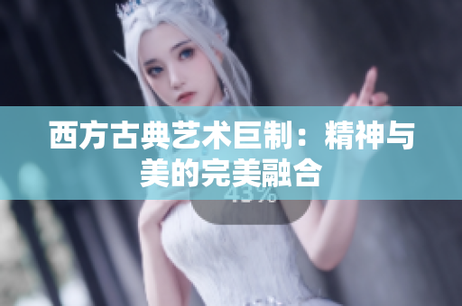 西方古典艺术巨制：精神与美的完美融合