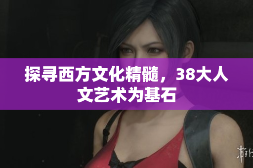 探寻西方文化精髓，38大人文艺术为基石