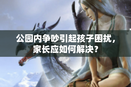 公园内争吵引起孩子困扰，家长应如何解决？
