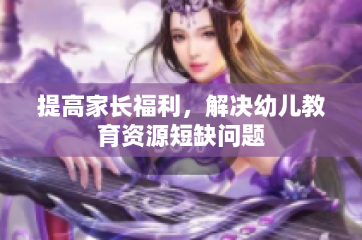 提高家长福利，解决幼儿教育资源短缺问题