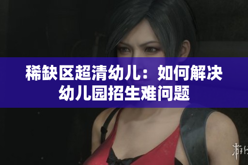 稀缺区超清幼儿：如何解决幼儿园招生难问题