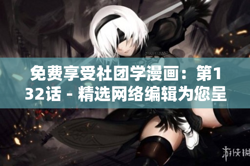 免费享受社团学漫画：第132话 - 精选网络编辑为您呈现。