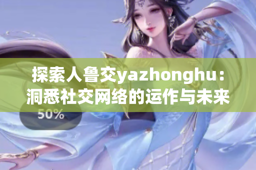 探索人鲁交yazhonghu：洞悉社交网络的运作与未来