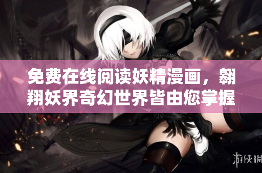 免费在线阅读妖精漫画，翱翔妖界奇幻世界皆由您掌握