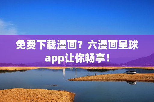 免费下载漫画？六漫画星球app让你畅享！