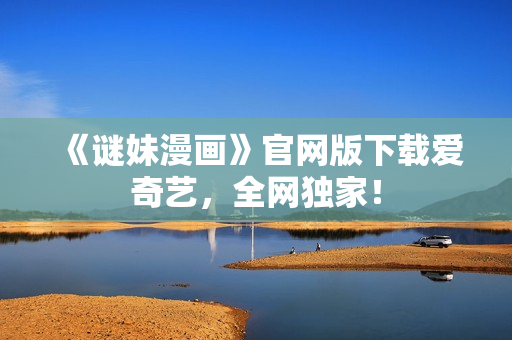 《谜妹漫画》官网版下载爱奇艺，全网独家！
