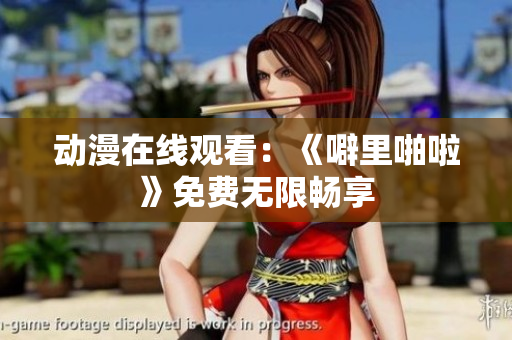 动漫在线观看：《噼里啪啦》免费无限畅享