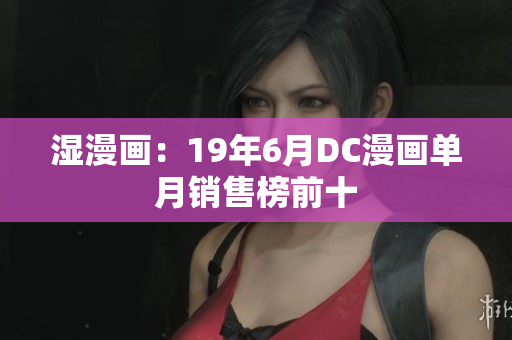 湿漫画：19年6月DC漫画单月销售榜前十