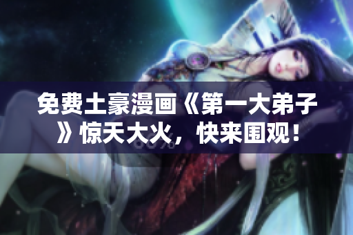 免费土豪漫画《第一大弟子》惊天大火，快来围观！