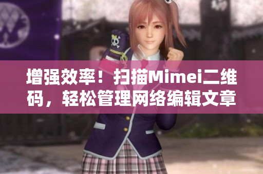 增强效率！扫描Mimei二维码，轻松管理网络编辑文章！
