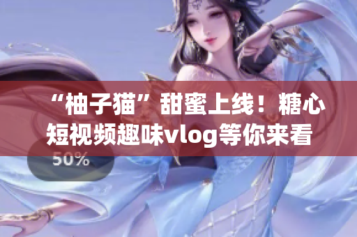 “柚子猫”甜蜜上线！糖心短视频趣味vlog等你来看！