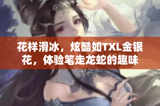 花样滑冰，炫酷如TXL金银花，体验笔走龙蛇的趣味
