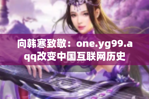 向韩寒致敬：one.yg99.aqq改变中国互联网历史