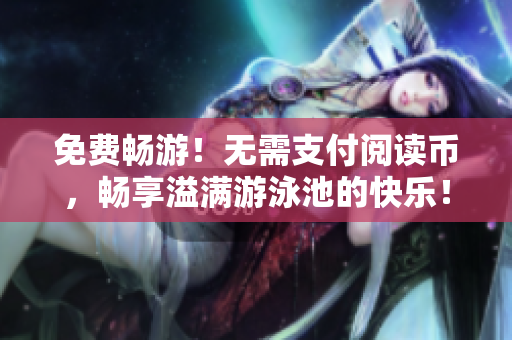 免费畅游！无需支付阅读币，畅享溢满游泳池的快乐！