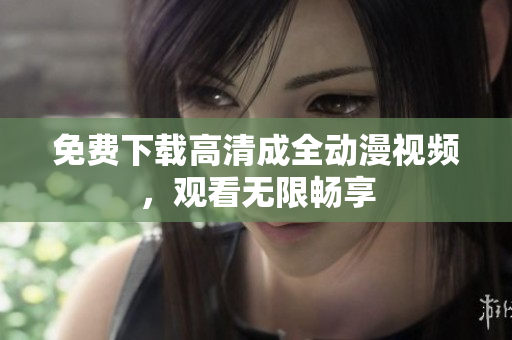免费下载高清成全动漫视频，观看无限畅享