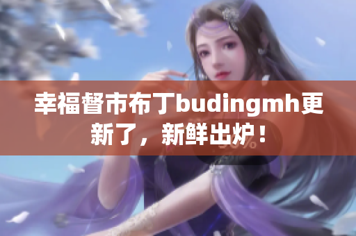 幸福督市布丁budingmh更新了，新鲜出炉！