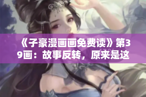 《子豪漫画画免费读》第39画：故事反转，原来是这个原因！